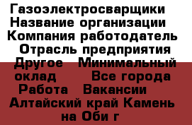 Газоэлектросварщики › Название организации ­ Компания-работодатель › Отрасль предприятия ­ Другое › Минимальный оклад ­ 1 - Все города Работа » Вакансии   . Алтайский край,Камень-на-Оби г.